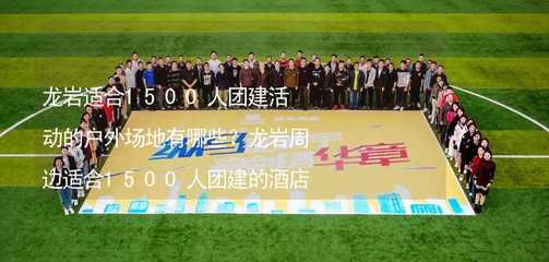 龙岩适合1500人团建活动的户外场地有哪些?龙岩周边适合1500人团建的酒店推荐